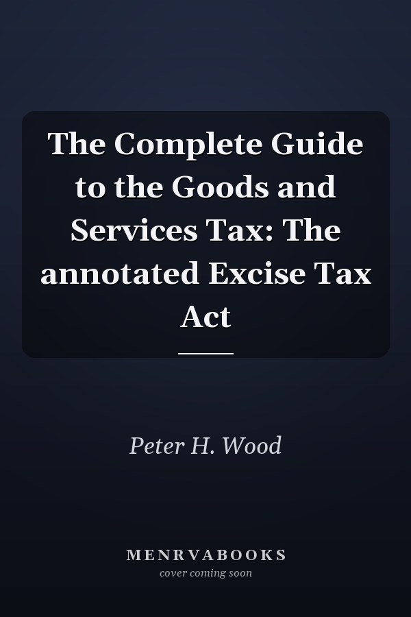 The Complete Guide to the Goods and Services Tax: The annotated Excise Tax Act