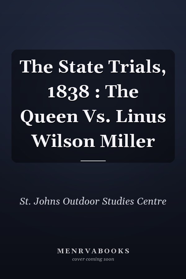 The State Trials, 1838 : The Queen Vs. Linus Wilson Miller