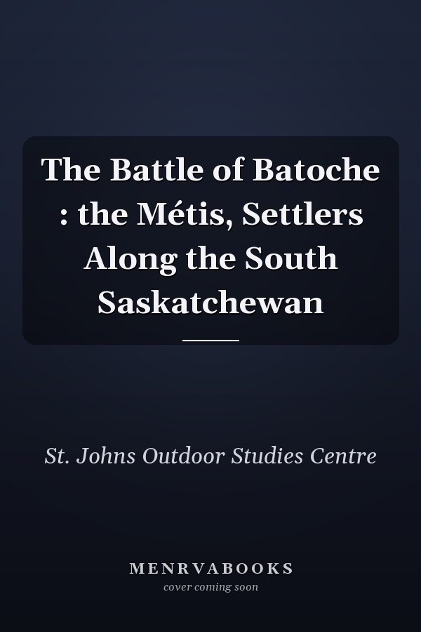 The Battle of Batoche : the Métis, Settlers Along the South Saskatchewan