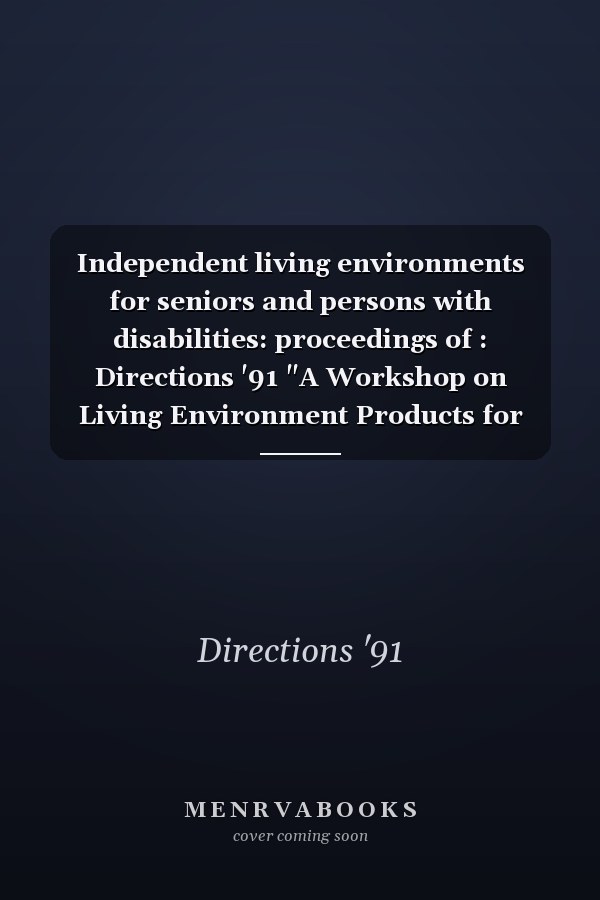 Independent living environments for seniors and persons with disabilities: proceedings of : Directions '91 "A Workshop on Living Environment Products for Seniors and Persons with Disabilities", Winnipeg, Manitoba, Canada.