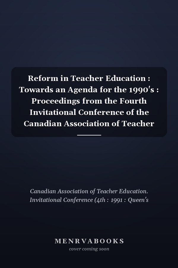 Reform in Teacher Education : Towards an Agenda for the 1990's : Proceedings from the Fourth Invitational Conference of the Canadian Association of Teacher Education, Queen's University, Kingston, Ontario, June 1991