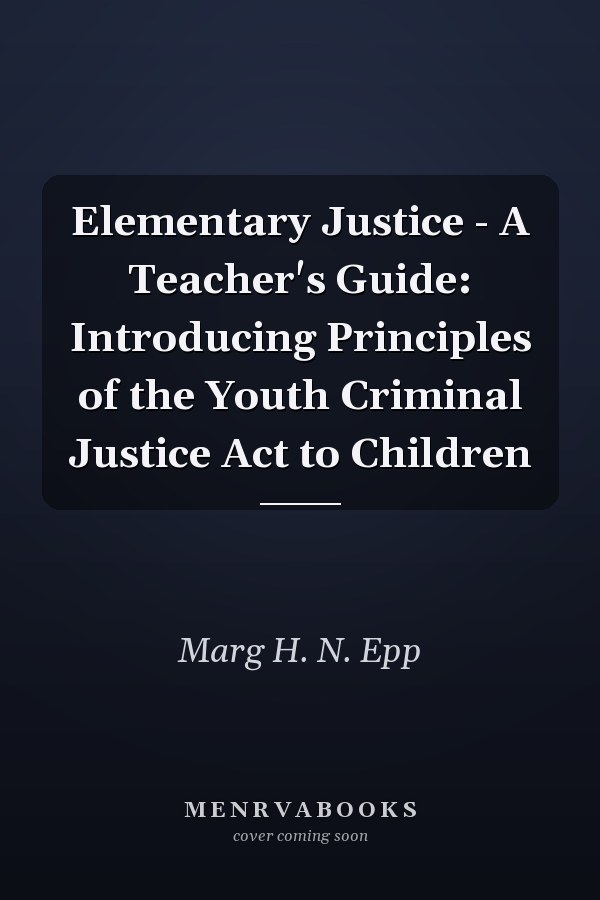 Elementary Justice - A Teacher's Guide: Introducing Principles of the Youth Criminal Justice Act to Children