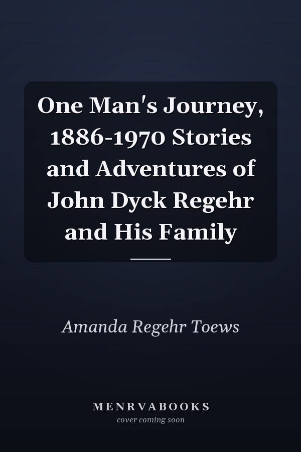 One Man's Journey, 1886-1970 Stories and Adventures of John Dyck Regehr and His Family