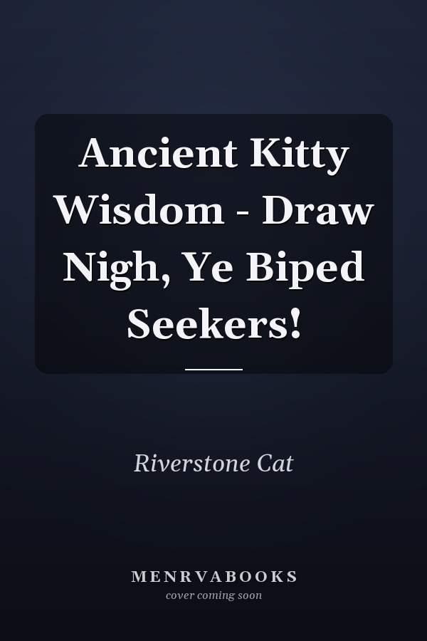 Ancient Kitty Wisdom - Draw Nigh, Ye Biped Seekers!