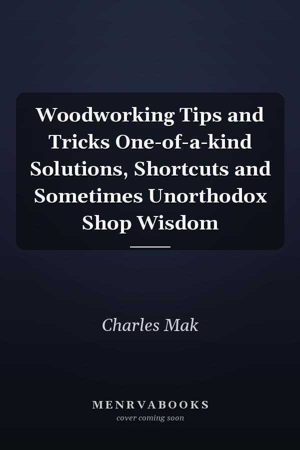 Woodworking Tips and Tricks One-of-a-kind Solutions, Shortcuts and Sometimes Unorthodox Shop Wisdom