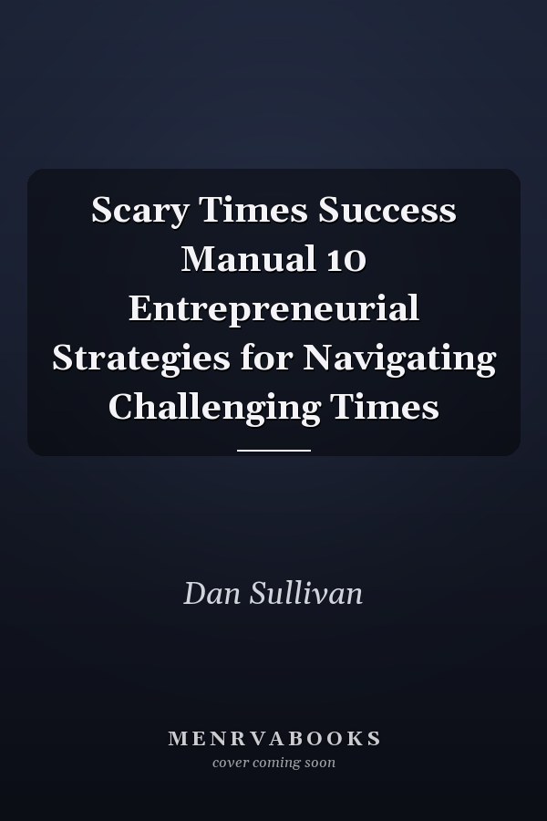 Scary Times Success Manual 10 Entrepreneurial Strategies for Navigating Challenging Times