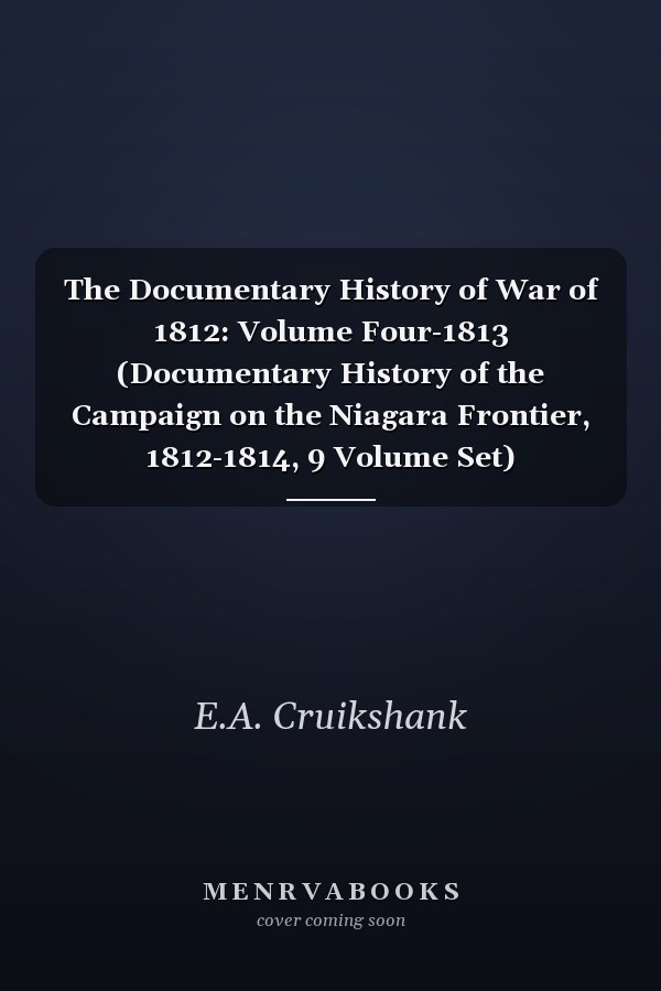 The Documentary History of War of 1812: Volume Four-1813 (Documentary History of the Campaign on the Niagara Frontier, 1812-1814, 9 Volume Set)
