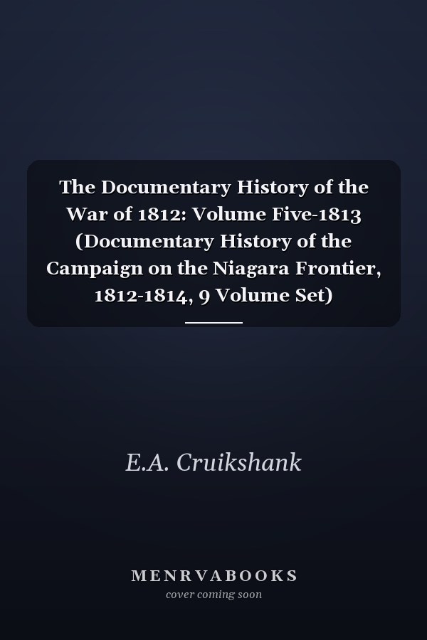 The Documentary History of the War of 1812: Volume Five-1813 (Documentary History of the Campaign on the Niagara Frontier, 1812-1814, 9 Volume Set)