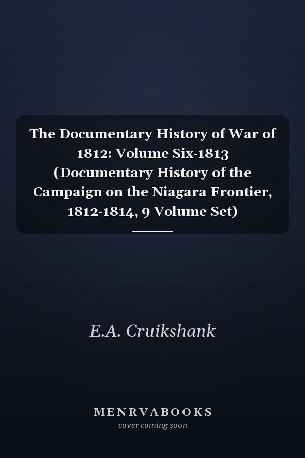 The Documentary History of War of 1812: Volume Six-1813 (Documentary History of the Campaign on the Niagara Frontier, 1812-1814, 9 Volume Set)