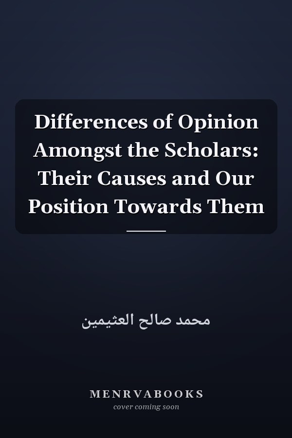 Differences of Opinion Amongst the Scholars: Their Causes and Our Position Towards Them