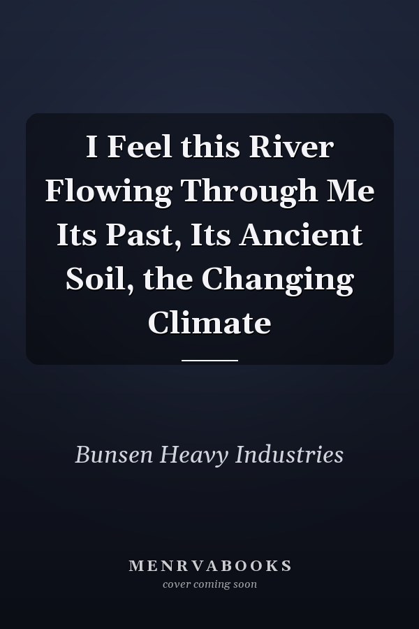 I Feel this River Flowing Through Me Its Past, Its Ancient Soil, the Changing Climate