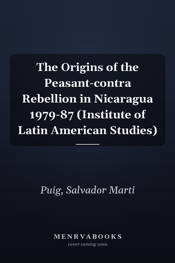The Origins of the Peasant-contra Rebellion in Nicaragua 1979-87 (Institute of Latin American Studies)