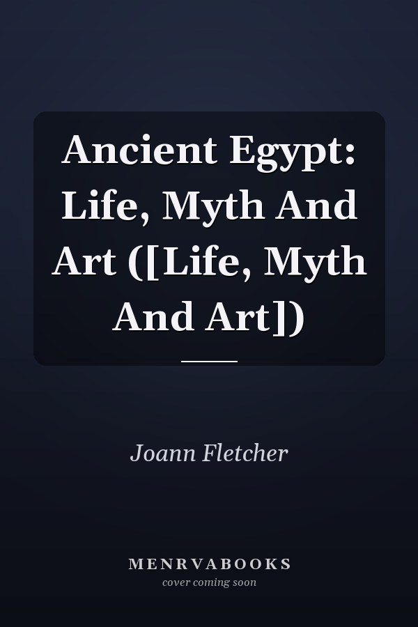 Ancient Egypt: Life, Myth And Art ([Life, Myth And Art])