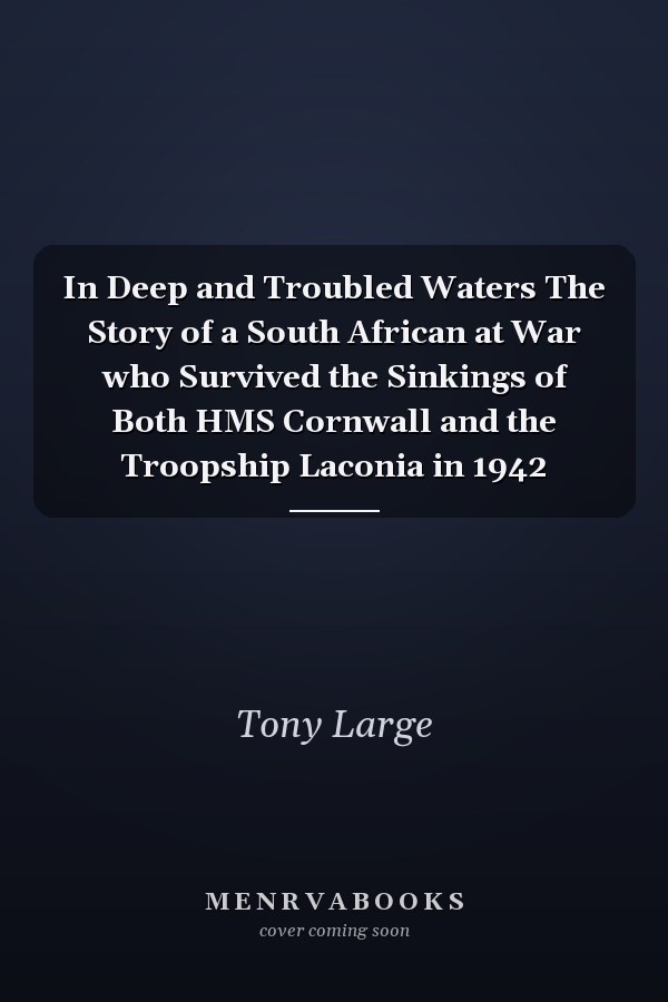In Deep and Troubled Waters The Story of a South African at War who Survived the Sinkings of Both HMS Cornwall and the Troopship Laconia in 1942