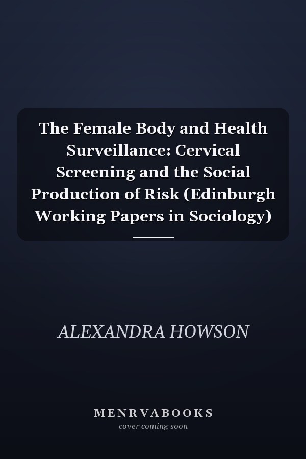 The Female Body and Health Surveillance: Cervical Screening and the Social Production of Risk (Edinburgh Working Papers in Sociology)