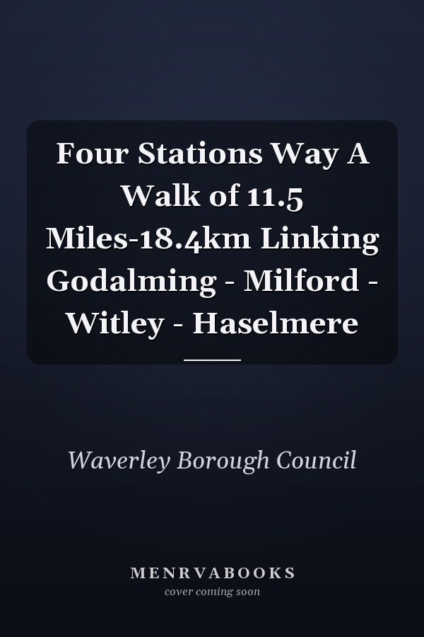 Four Stations Way A Walk of 11.5 Miles-18.4km Linking Godalming - Milford - Witley - Haselmere