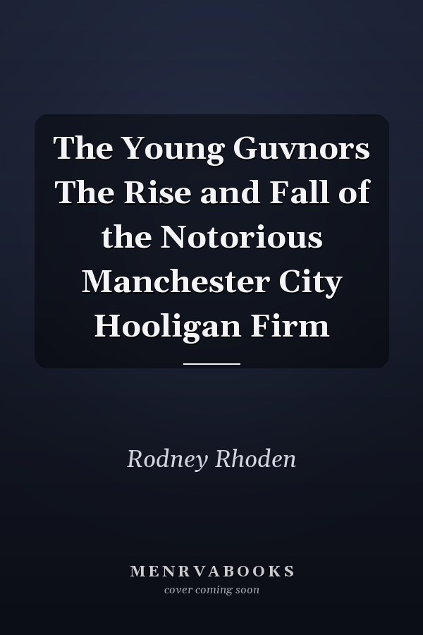 The Young Guvnors The Rise and Fall of the Notorious Manchester City Hooligan Firm