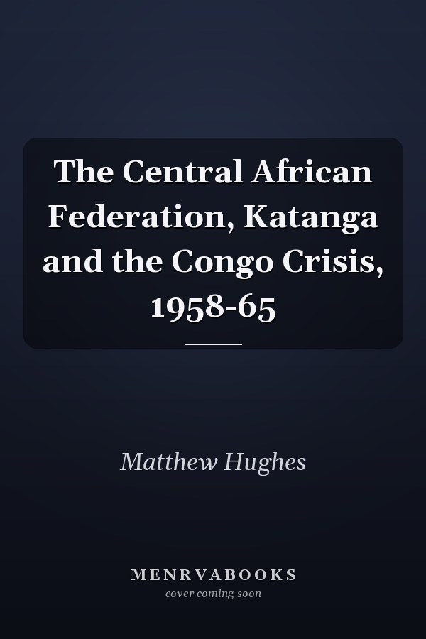 The Central African Federation, Katanga and the Congo Crisis, 1958-65