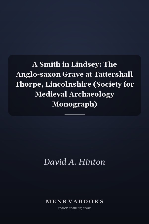 A Smith in Lindsey: The Anglo-saxon Grave at Tattershall Thorpe, Lincolnshire (Society for Medieval Archaeology Monograph)