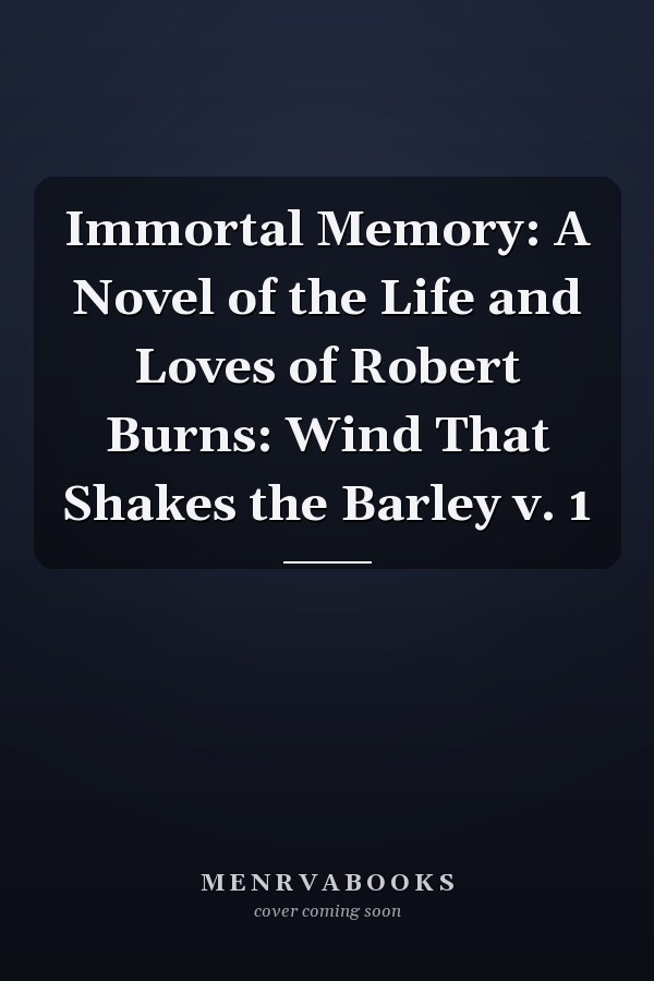 Immortal Memory: A Novel of the Life and Loves of Robert Burns: Wind That Shakes the Barley v. 1