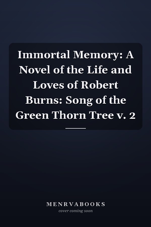 Immortal Memory: A Novel of the Life and Loves of Robert Burns: Song of the Green Thorn Tree v. 2