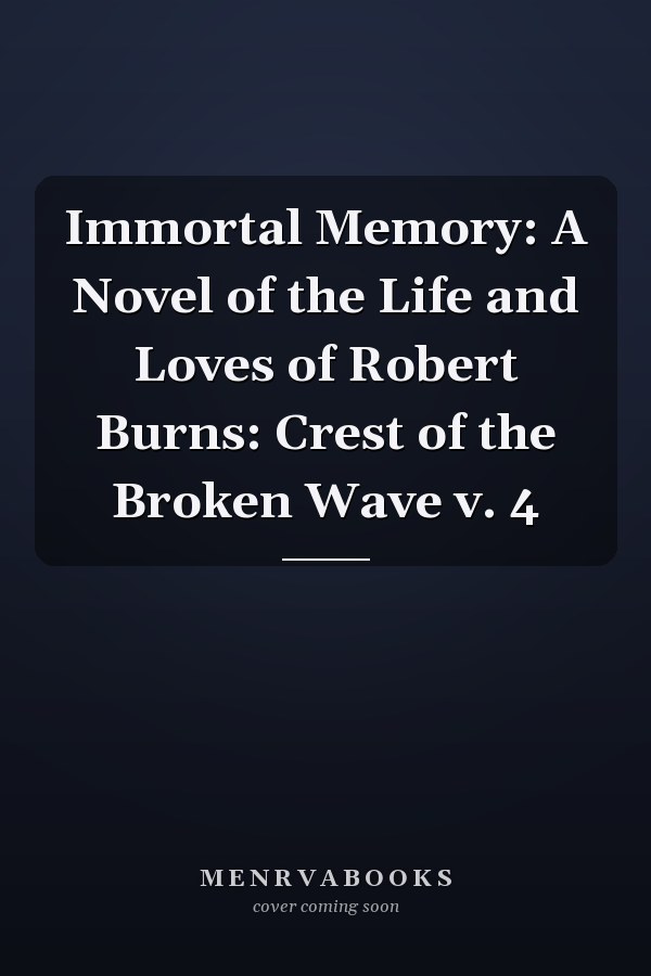 Immortal Memory: A Novel of the Life and Loves of Robert Burns: Crest of the Broken Wave v. 4