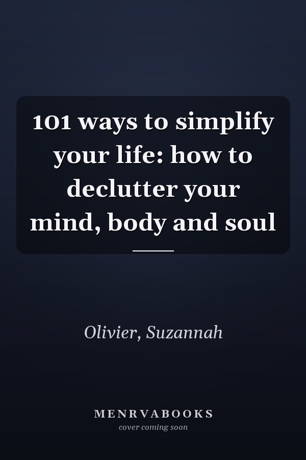 101 ways to simplify your life: how to declutter your mind, body and soul