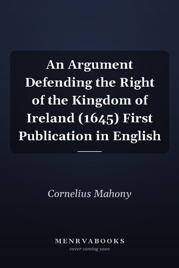 An Argument Defending the Right of the Kingdom of Ireland (1645) First Publication in English