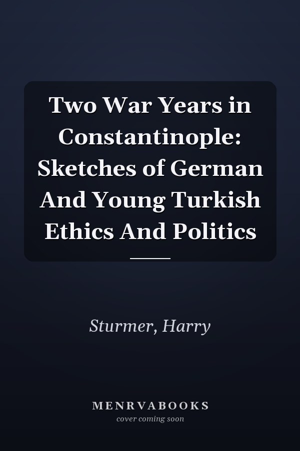 Two War Years in Constantinople: Sketches of German And Young Turkish Ethics And Politics