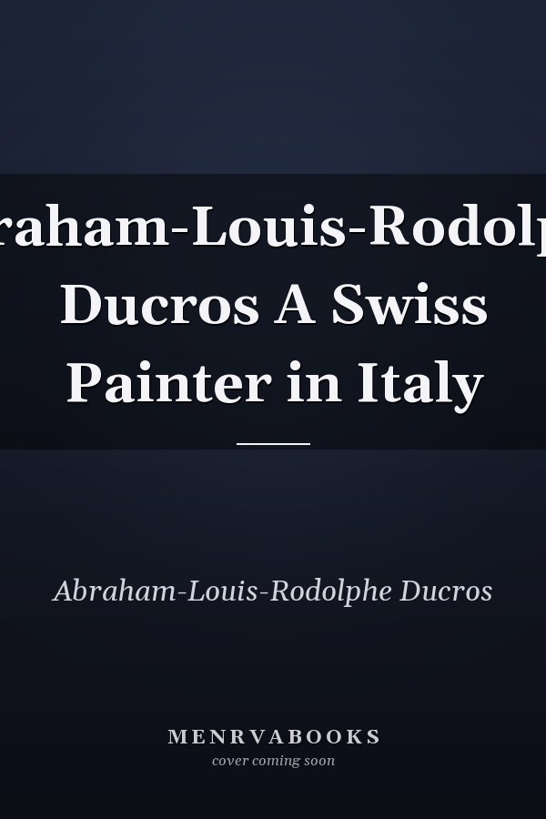 Abraham-Louis-Rodolphe Ducros A Swiss Painter in Italy