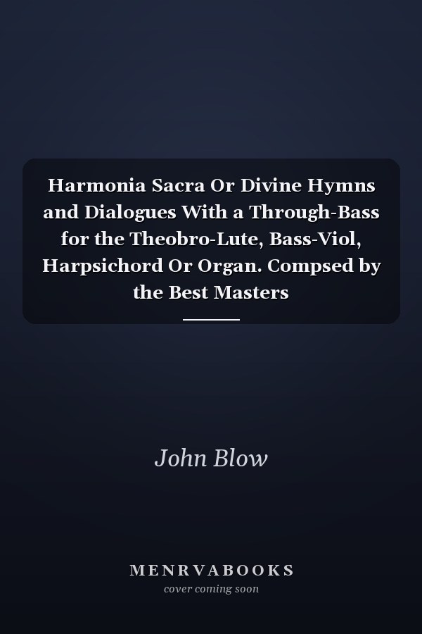 Harmonia Sacra Or Divine Hymns and Dialogues With a Through-Bass for the Theobro-Lute, Bass-Viol, Harpsichord Or Organ. Compsed by the Best Masters