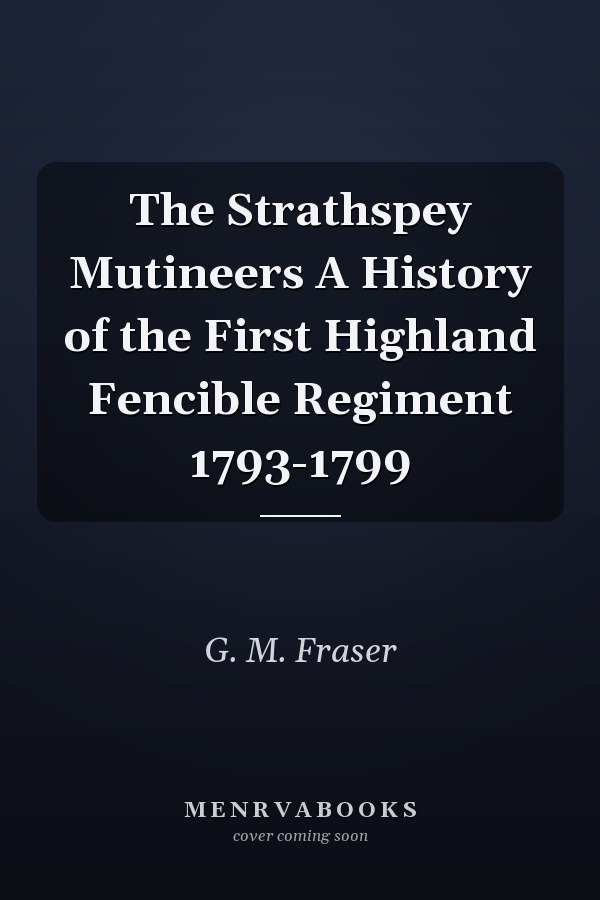The Strathspey Mutineers A History of the First Highland Fencible Regiment 1793-1799