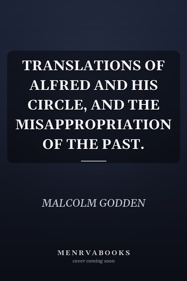 TRANSLATIONS OF ALFRED AND HIS CIRCLE, AND THE MISAPPROPRIATION OF THE PAST.