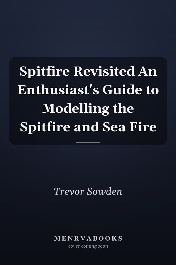 Spitfire Revisited An Enthusiast's Guide to Modelling the Spitfire and Sea Fire