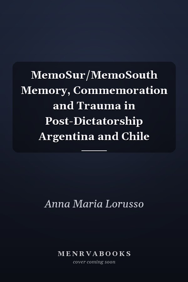 MemoSur/MemoSouth Memory, Commemoration and Trauma in Post-Dictatorship Argentina and Chile