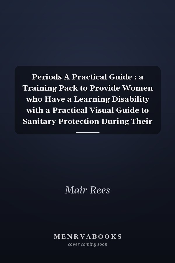 Periods A Practical Guide : a Training Pack to Provide Women who Have a Learning Disability with a Practical Visual Guide to Sanitary Protection During Their Period