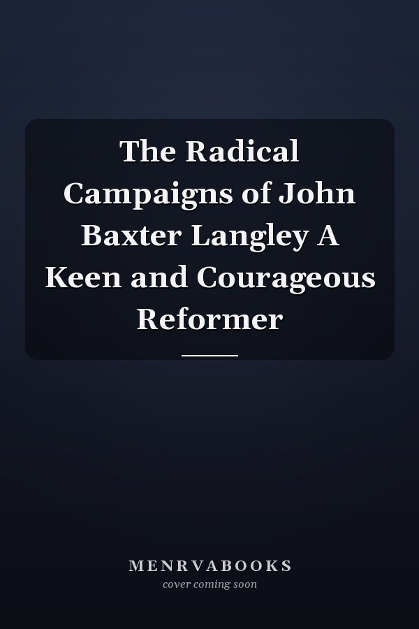 The Radical Campaigns of John Baxter Langley A Keen and Courageous Reformer