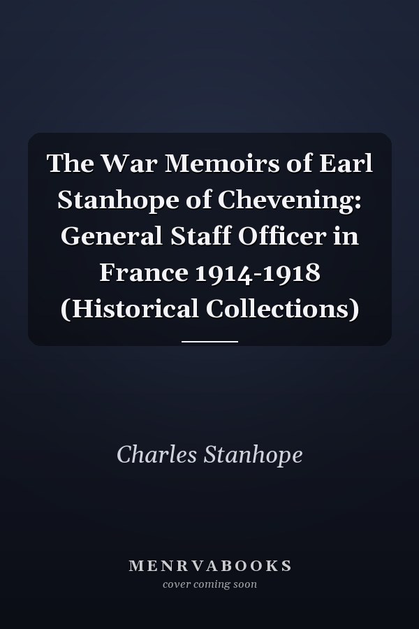 The War Memoirs of Earl Stanhope of Chevening: General Staff Officer in France 1914-1918 (Historical Collections)