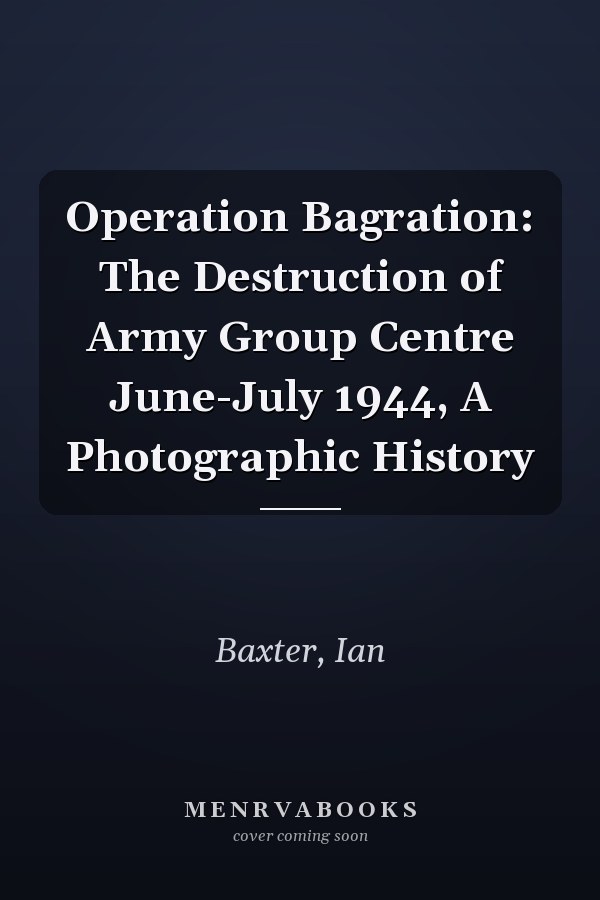 Operation Bagration: The Destruction of Army Group Centre June-July 1944, A Photographic History