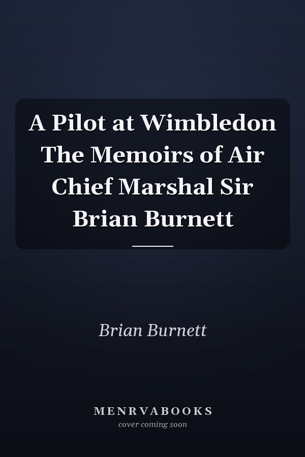 A Pilot at Wimbledon The Memoirs of Air Chief Marshal Sir Brian Burnett