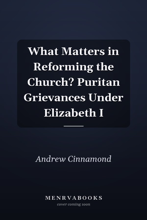 What Matters in Reforming the Church? Puritan Grievances Under Elizabeth I