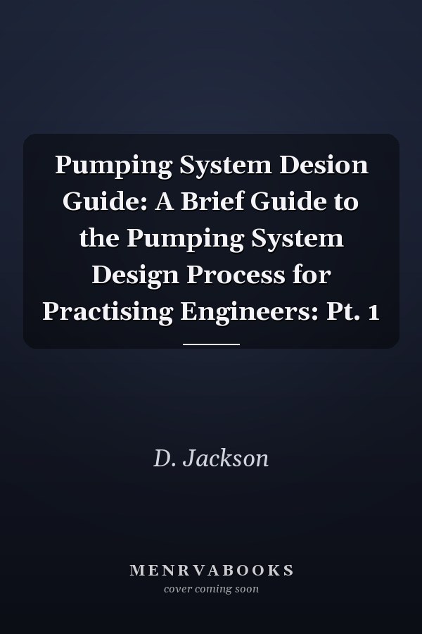 Pumping System Desion Guide: A Brief Guide to the Pumping System Design Process for Practising Engineers: Pt. 1