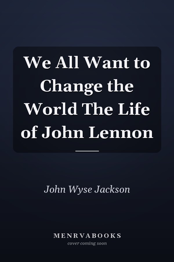 We All Want to Change the World The Life of John Lennon