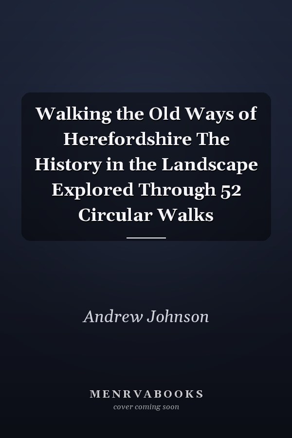 Walking the Old Ways of Herefordshire The History in the Landscape Explored Through 52 Circular Walks