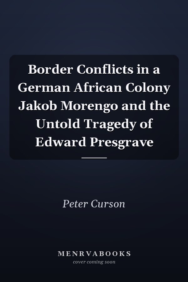 Border Conflicts in a German African Colony Jakob Morengo and the Untold Tragedy of Edward Presgrave