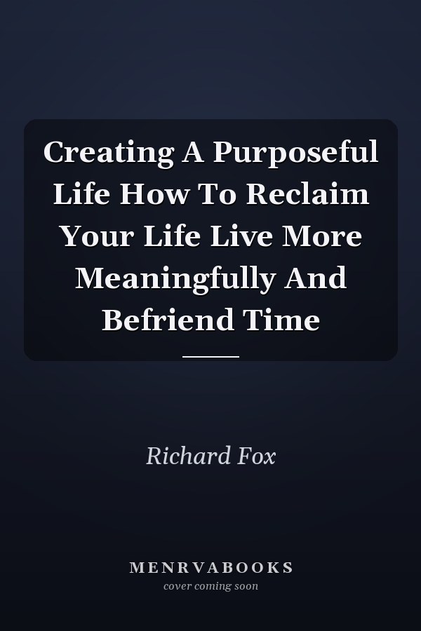 Creating A Purposeful Life How To Reclaim Your Life Live More Meaningfully And Befriend Time