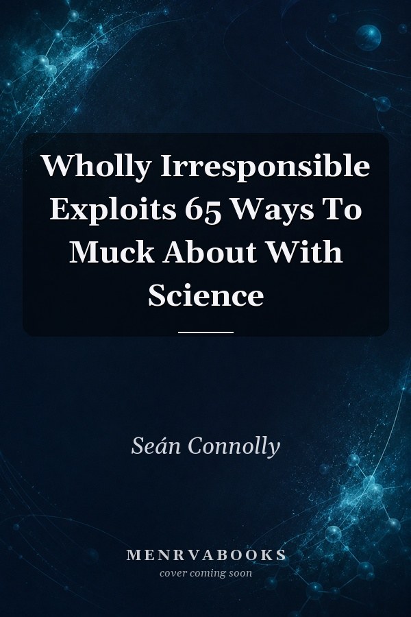 Wholly Irresponsible Exploits 65 Ways To Muck About With Science