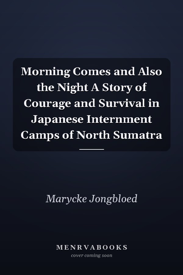 Morning Comes and Also the Night A Story of Courage and Survival in Japanese Internment Camps of North Sumatra