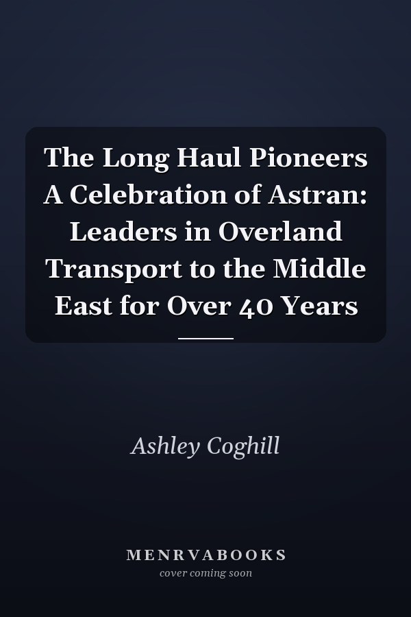 The Long Haul Pioneers A Celebration of Astran: Leaders in Overland Transport to the Middle East for Over 40 Years