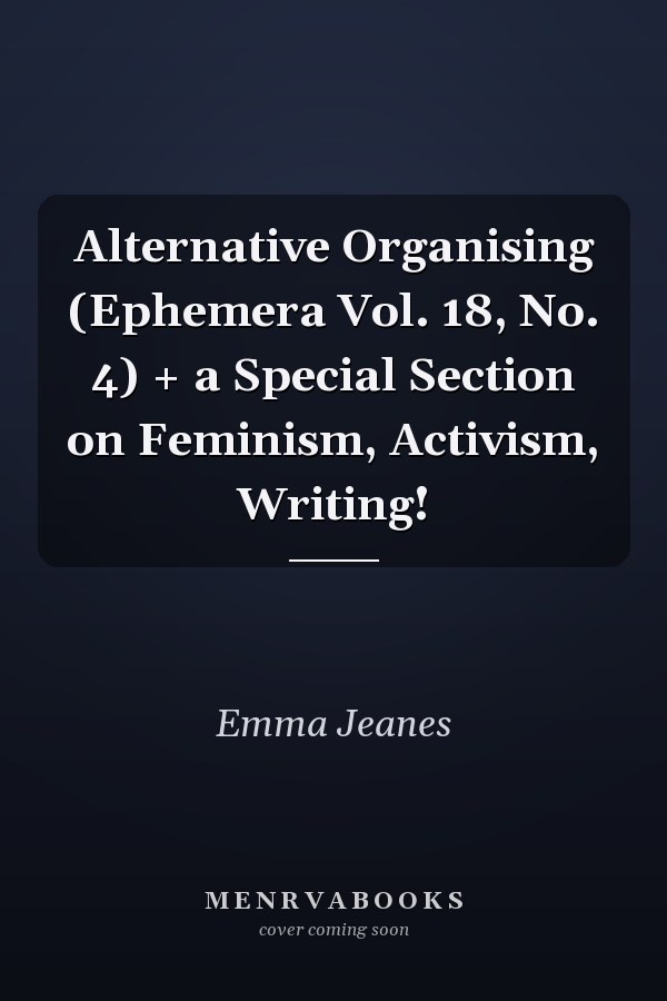 Alternative Organising (Ephemera Vol. 18, No. 4) + a Special Section on Feminism, Activism, Writing!